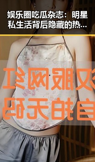 娱乐圈吃瓜杂志：明星私生活背后隐藏的热议与争议🔥